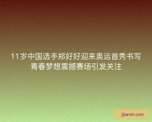 11岁中国选手郑好好迎来奥运首秀书写青春梦想震撼赛场引发关注 11岁中国选手郑好好迎来奥运首秀书写青春梦想震撼赛场引发关注