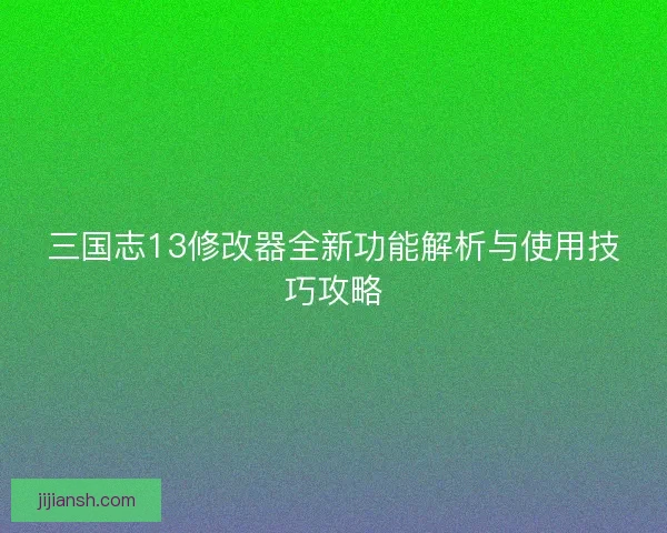 三国志13修改器全新功能解析与使用技巧攻略 三国志13修改器全新功能解析与使用技巧攻略