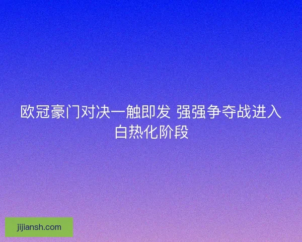 欧冠豪门对决一触即发 强强争夺战进入白热化阶段