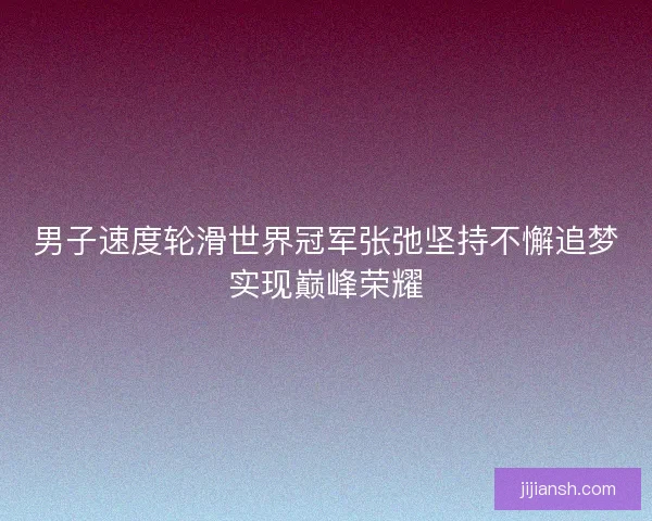 男子速度轮滑世界冠军张弛坚持不懈追梦实现巅峰荣耀