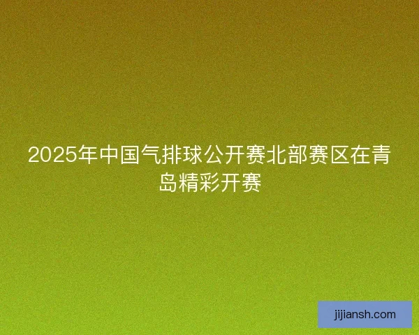 2025年中国气排球公开赛北部赛区在青岛精彩开赛