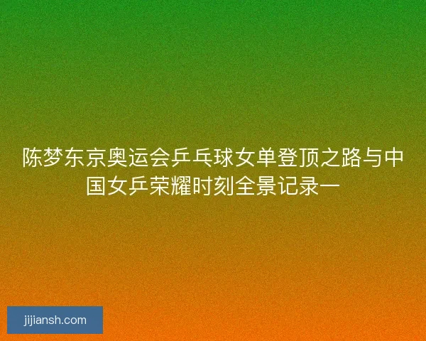 陈梦东京奥运会乒乓球女单登顶之路与中国女乒荣耀时刻全景记录一