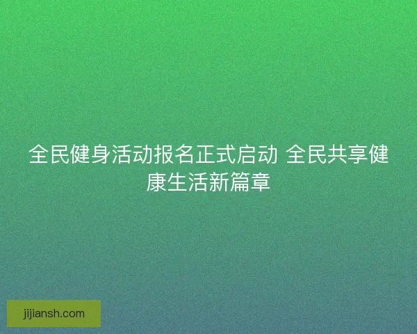 全民健身活动报名正式启动 全民共享健康生活新篇章 全民健身活动报名正式启动 全民共享健康生活新篇章