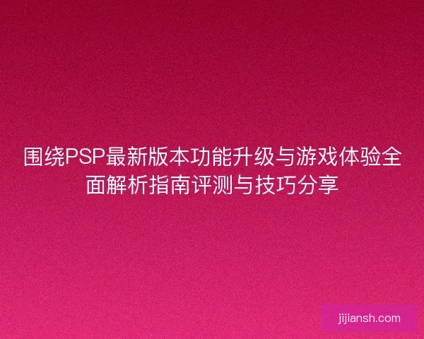 围绕PSP最新版本功能升级与游戏体验全面解析指南评测与技巧分享
