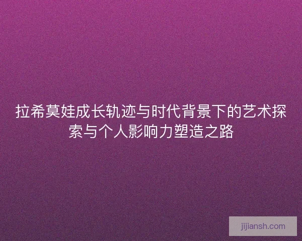 拉希莫娃成长轨迹与时代背景下的艺术探索与个人影响力塑造之路