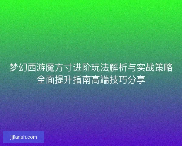 梦幻西游魔方寸进阶玩法解析与实战策略全面提升指南高端技巧分享 梦幻西游魔方寸进阶玩法解析与实战策略全面提升指南高端技巧分享