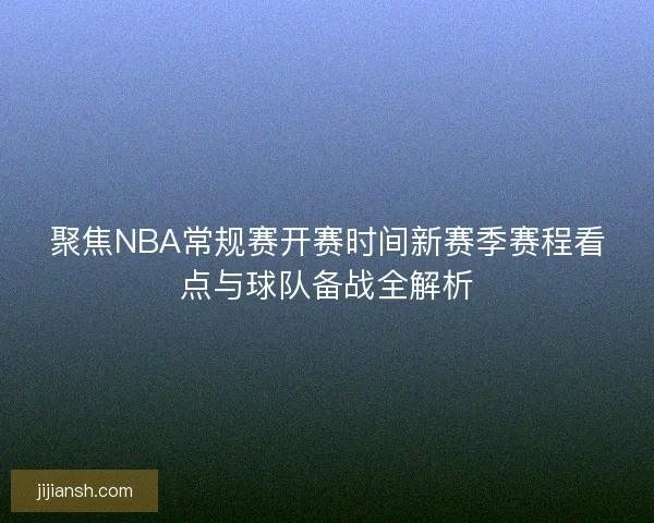 聚焦NBA常规赛开赛时间新赛季赛程看点与球队备战全解析