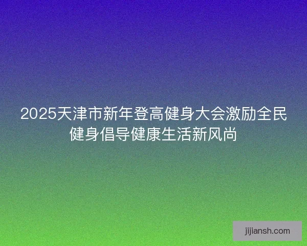 2025天津市新年登高健身大会激励全民健身倡导健康生活新风尚