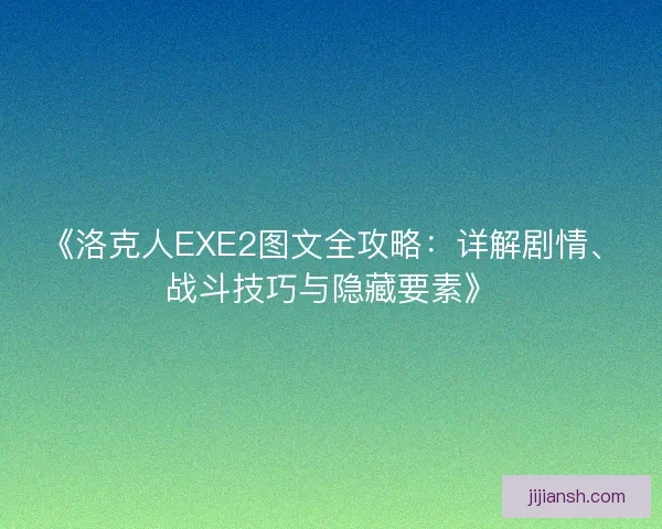 《洛克人EXE2图文全攻略：详解剧情、战斗技巧与隐藏要素》