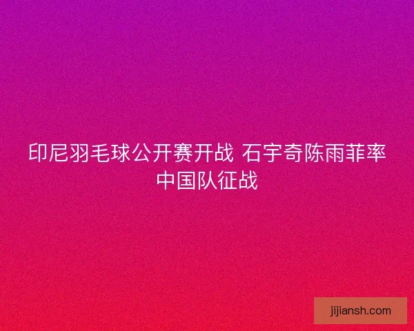 印尼羽毛球公开赛开战 石宇奇陈雨菲率中国队征战 印尼羽毛球公开赛开战 石宇奇陈雨菲率中国队征战