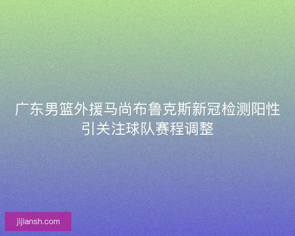 广东男篮外援马尚布鲁克斯新冠检测阳性引关注球队赛程调整