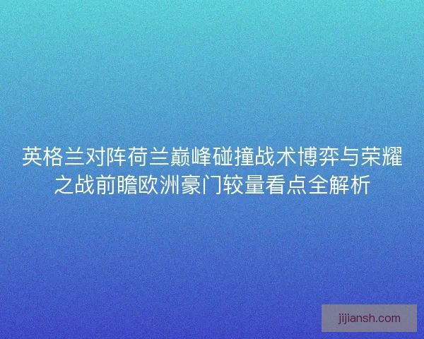 英格兰对阵荷兰巅峰碰撞战术博弈与荣耀之战前瞻欧洲豪门较量看点全解析