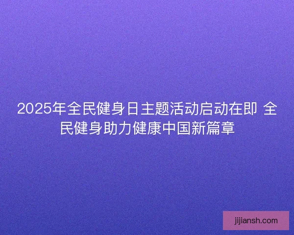 2025年全民健身日主题活动启动在即 全民健身助力健康中国新篇章