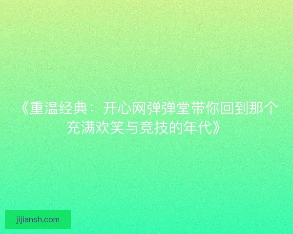 《重温经典：开心网弹弹堂带你回到那个充满欢笑与竞技的年代》