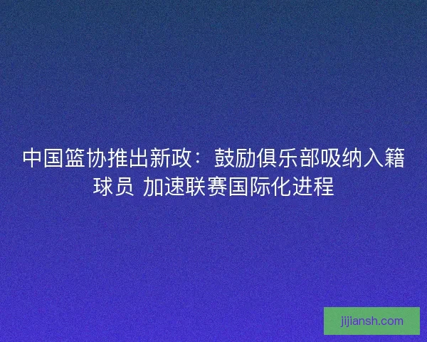 中国篮协推出新政：鼓励俱乐部吸纳入籍球员 加速联赛国际化进程