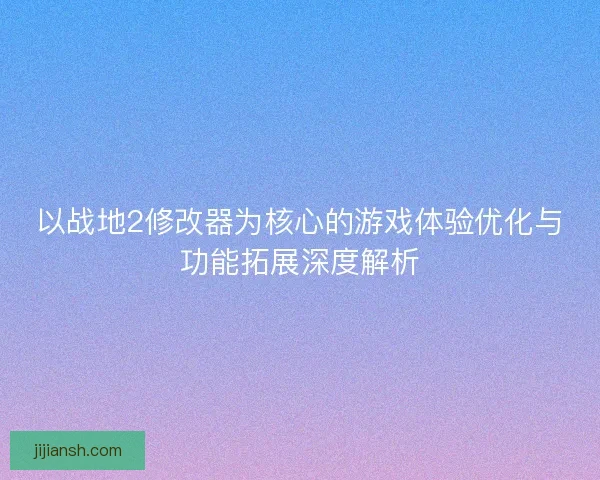 以战地2修改器为核心的游戏体验优化与功能拓展深度解析