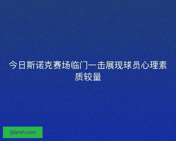 今日斯诺克赛场临门一击展现球员心理素质较量 今日斯诺克赛场临门一击展现球员心理素质较量