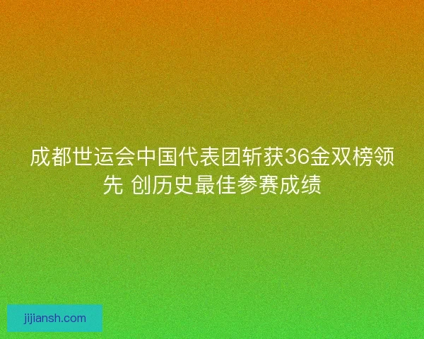 成都世运会中国代表团斩获36金双榜领先 创历史最佳参赛成绩