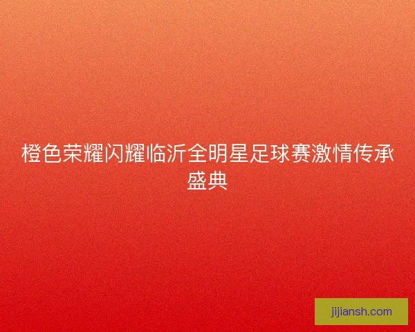 橙色荣耀闪耀临沂全明星足球赛激情传承盛典
