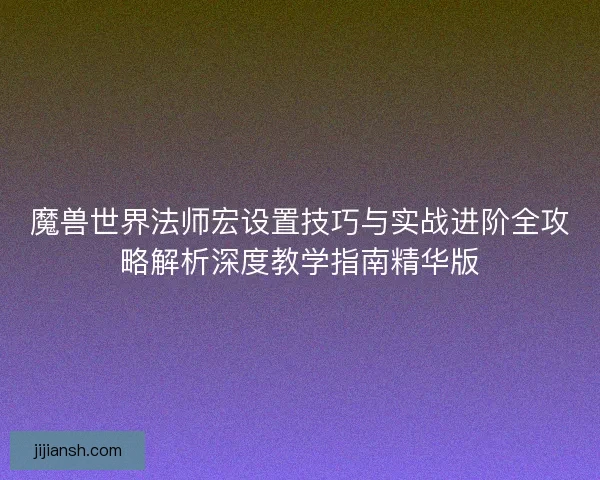 魔兽世界法师宏设置技巧与实战进阶全攻略解析深度教学指南精华版 魔兽世界法师宏设置技巧与实战进阶全攻略解析深度教学指南精华版