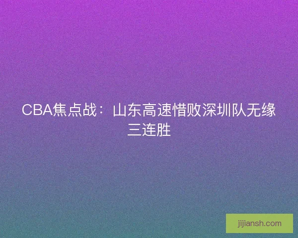 CBA焦点战:山东高速惜败深圳队无缘三连胜 CBA焦点战:山东高速惜败深圳队无缘三连胜