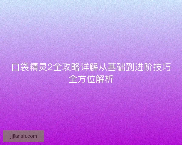 口袋精灵2全攻略详解从基础到进阶技巧全方位解析 口袋精灵2全攻略详解从基础到进阶技巧全方位解析