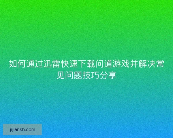 如何通过迅雷快速下载问道游戏并解决常见问题技巧分享