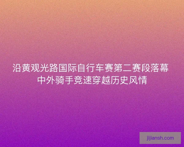沿黄观光路国际自行车赛第二赛段落幕 中外骑手竞速穿越历史风情