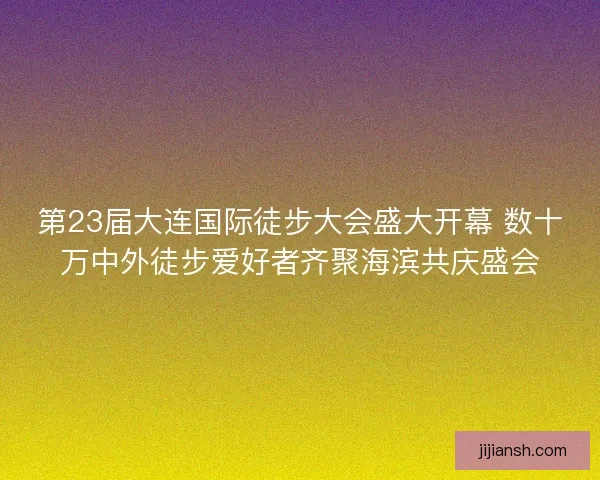 第23届大连国际徒步大会盛大开幕 数十万中外徒步爱好者齐聚海滨共庆盛会