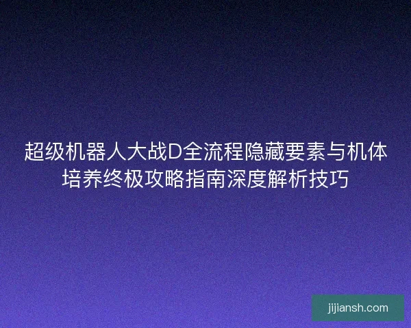 超级机器人大战D全流程隐藏要素与机体培养终极攻略指南深度解析技巧 超级机器人大战D全流程隐藏要素与机体培养终极攻略指南深度解析技巧
