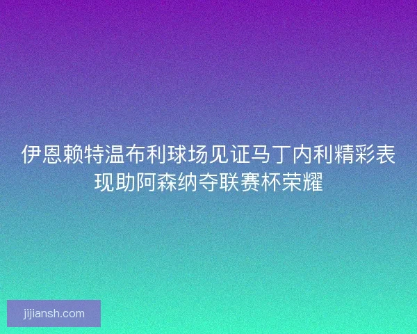 伊恩赖特温布利球场见证马丁内利精彩表现助阿森纳夺联赛杯荣耀