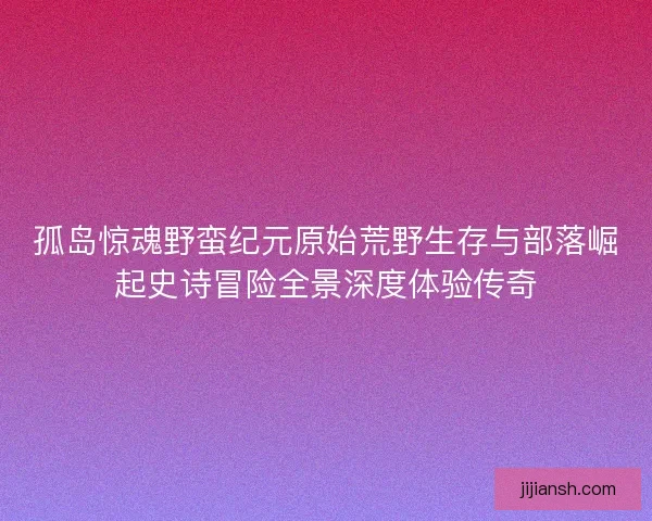 孤岛惊魂野蛮纪元原始荒野生存与部落崛起史诗冒险全景深度体验传奇 孤岛惊魂野蛮纪元原始荒野生存与部落崛起史诗冒险全景深度体验传奇
