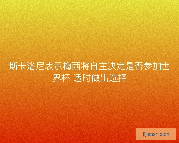 斯卡洛尼表示梅西将自主决定是否参加世界杯 适时做出选择