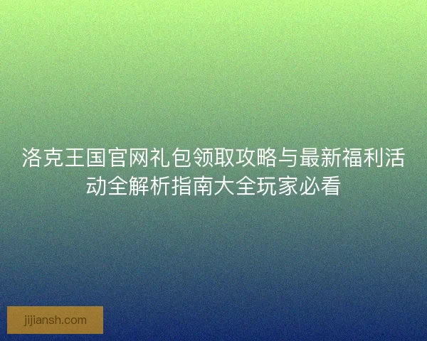 洛克王国官网礼包领取攻略与最新福利活动全解析指南大全玩家必看