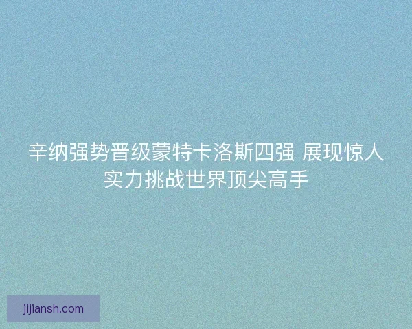 辛纳强势晋级蒙特卡洛斯四强 展现惊人实力挑战世界顶尖高手