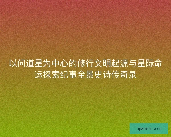 以问道星为中心的修行文明起源与星际命运探索纪事全景史诗传奇录