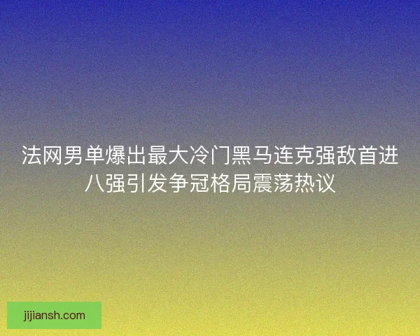 法网男单爆出最大冷门黑马连克强敌首进八强引发争冠格局震荡热议