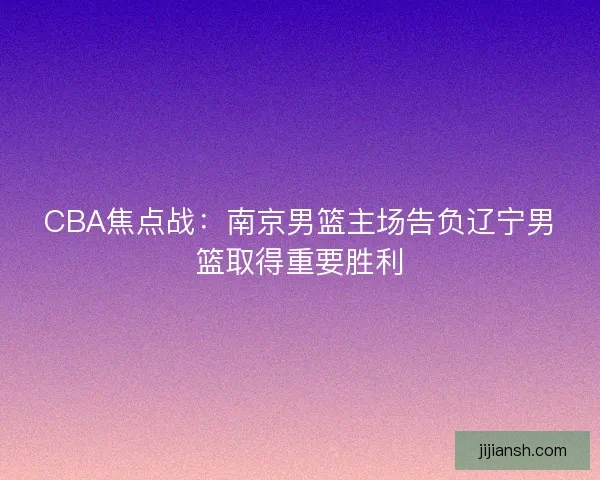 CBA焦点战：南京男篮主场告负辽宁男篮取得重要胜利