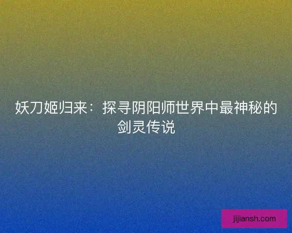 妖刀姬归来:探寻阴阳师世界中最神秘的剑灵传说 妖刀姬归来:探寻阴阳师世界中最神秘的剑灵传说