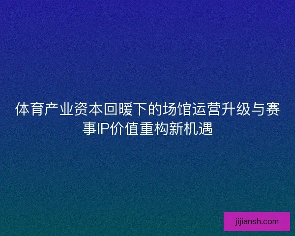 体育产业资本回暖下的场馆运营升级与赛事IP价值重构新机遇 体育产业资本回暖下的场馆运营升级与赛事IP价值重构新机遇