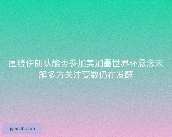 围绕伊朗队能否参加美加墨世界杯悬念未解多方关注变数仍在发酵 围绕伊朗队能否参加美加墨世界杯悬念未解多方关注变数仍在发酵