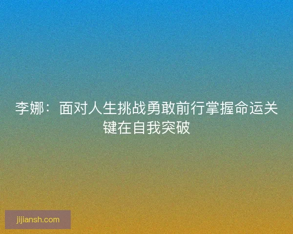 李娜:面对人生挑战勇敢前行掌握命运关键在自我突破 李娜:面对人生挑战勇敢前行掌握命运关键在自我突破